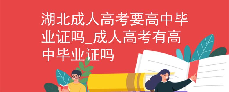 湖北成人高考要高中毕业证吗_成人高考有高中毕业证吗