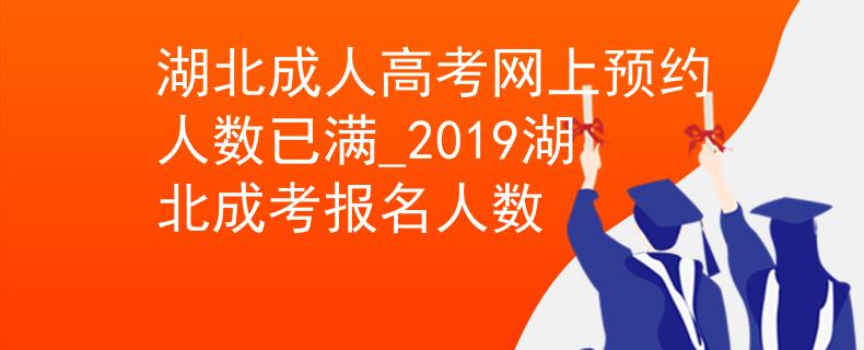 湖北成人高考网上预约人数已满_2019湖北成考报名人数