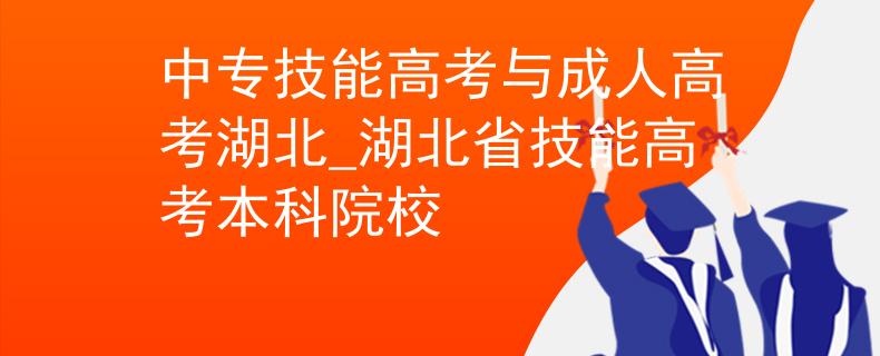 中专技能高考与成人高考湖北_湖北省技能高考本科院校
