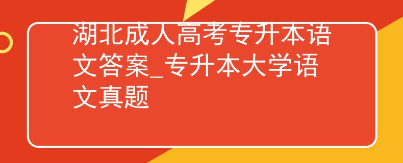 湖北成人高考专升本语文答案_专升本大学语文真题
