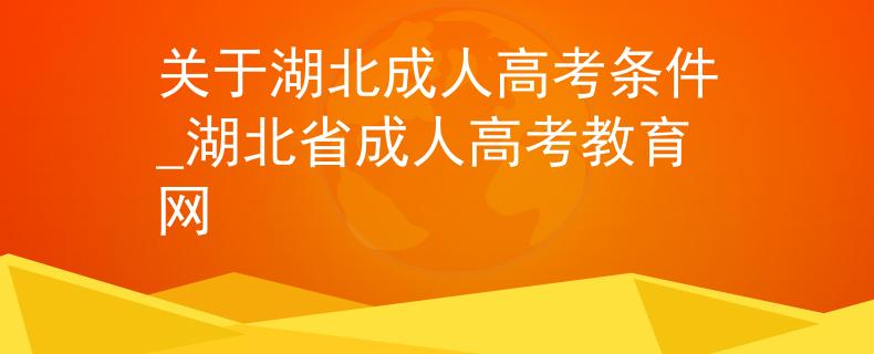 关于湖北成人高考条件_湖北省成人高考教育网