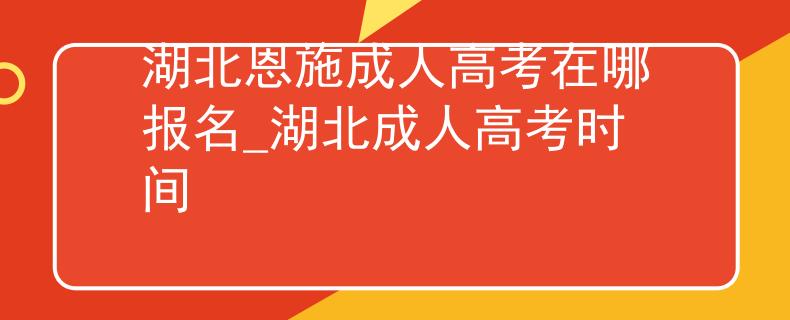 湖北恩施成人高考在哪报名_湖北成人高考时间