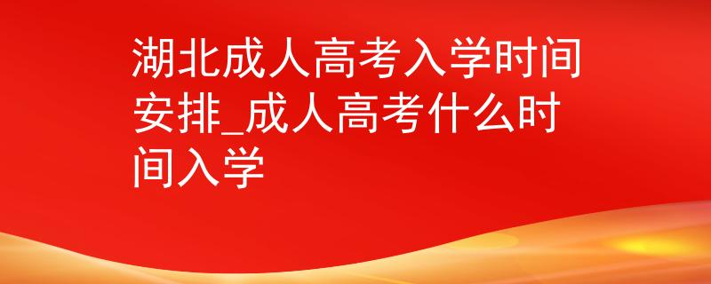 湖北成人高考入学时间安排_成人高考什么时间入学