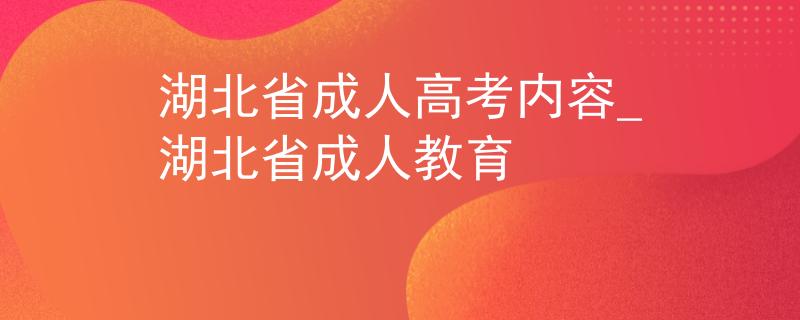 湖北省成人高考内容_湖北省成人教育