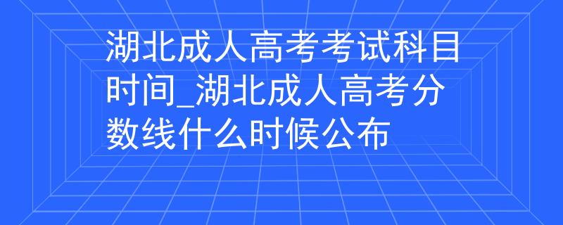 湖北成人高考考试科目时间_湖北成人高考分数线什么时候公布