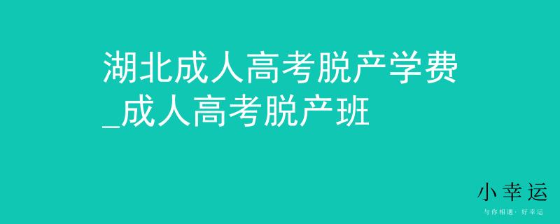 湖北成人高考脱产学费_成人高考脱产班