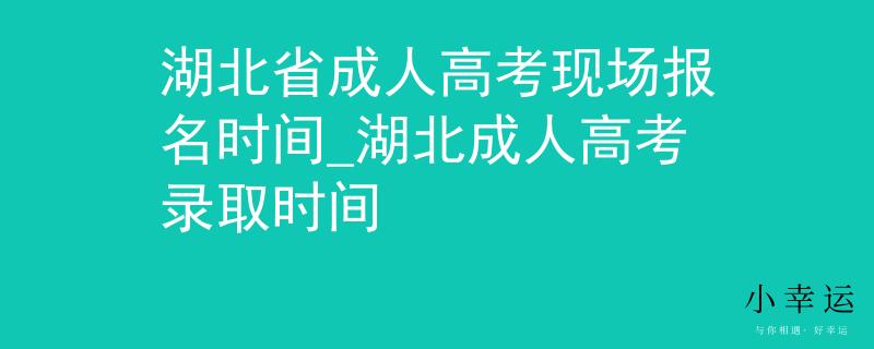 湖北省成人高考现场报名时间_湖北成人高考录取时间