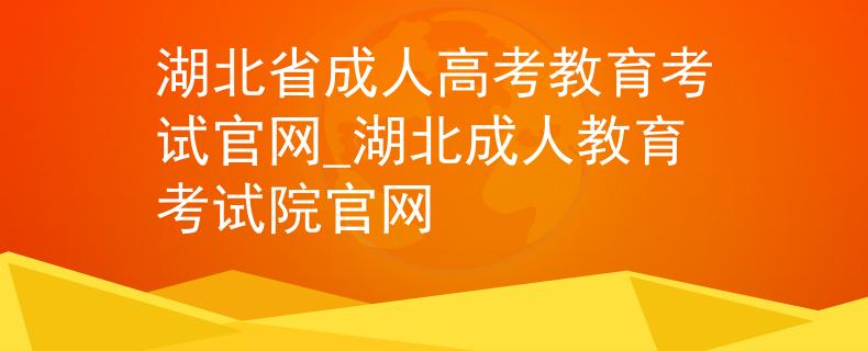 湖北省成人高考教育考试官网_湖北成人教育考试院官网