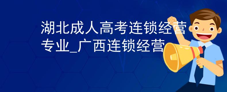 湖北成人高考连锁经营专业_广西连锁经营