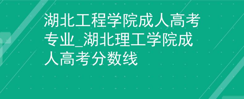 湖北工程学院成人高考专业_湖北理工学院成人高考分数线