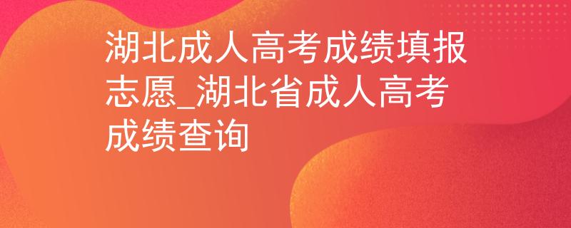 湖北成人高考成绩填报志愿_湖北省成人高考成绩查询