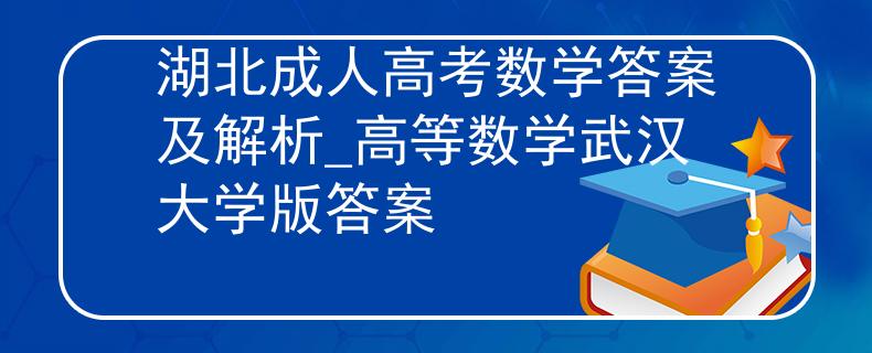 湖北成人高考数学答案及解析_高等数学武汉大学版答案 湖北成人高考数学答案及解析_高等数学武汉大学版答案