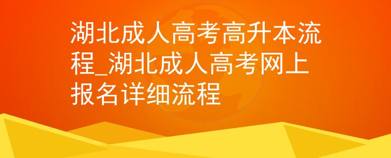 湖北成人高考高升本流程_湖北成人高考网上报名详细流程