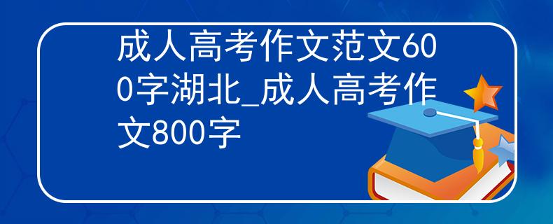 成人高考作文范文600字湖北_成人高考作文800字