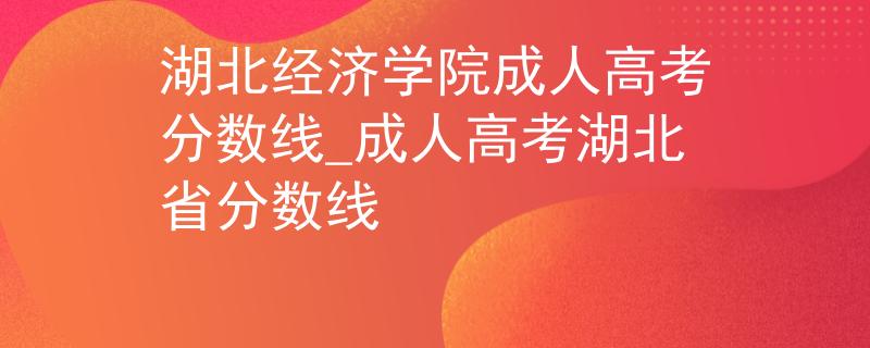 湖北经济学院成人高考分数线_成人高考湖北省分数线