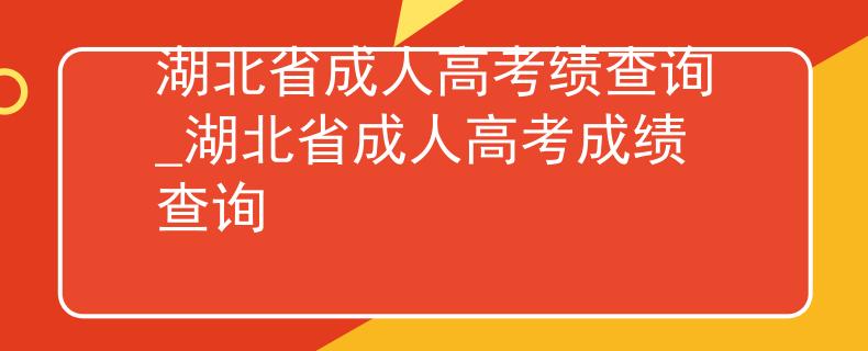 湖北省成人高考绩查询_湖北省成人高考成绩查询