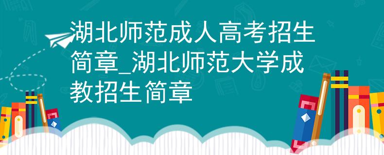 湖北师范成人高考招生简章_湖北师范大学成教招生简章