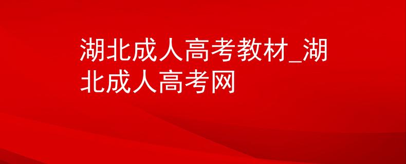 湖北成人高考教材_湖北成人高考网 湖北成人高考教材_湖北成人高考网