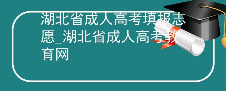 湖北省成人高考填报志愿_湖北省成人高考教育网