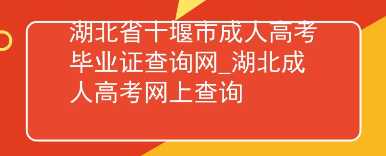 湖北省十堰市成人高考毕业证查询网_湖北成人高考网上查询