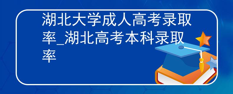 湖北大学成人高考录取率_湖北高考本科录取率