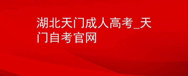 湖北天门成人高考_天门自考官网
