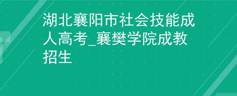 湖北襄阳市社会技能成人高考_襄樊学院成教招生