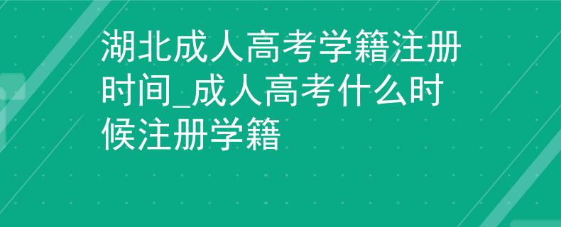 湖北成人高考学籍注册时间_成人高考什么时候注册学籍
