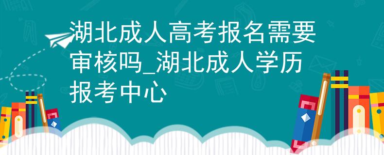湖北成人高考报名需要审核吗_湖北成人学历报考中心