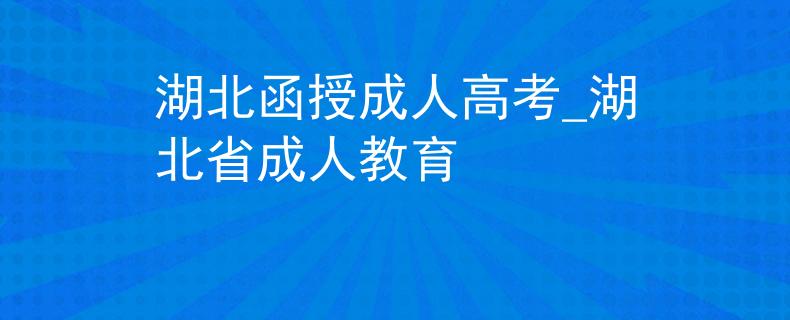 湖北函授成人高考_湖北省成人教育