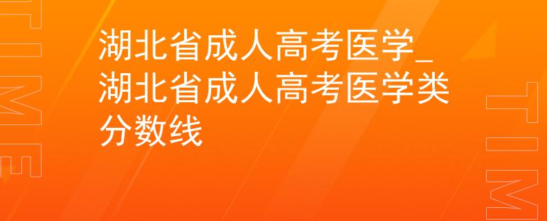 湖北省成人高考医学_湖北省成人高考医学类分数线