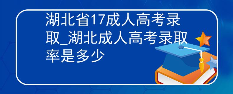 湖北省17成人高考录取_湖北成人高考录取率是多少