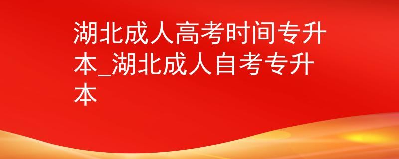 湖北成人高考时间专升本_湖北成人自考专升本