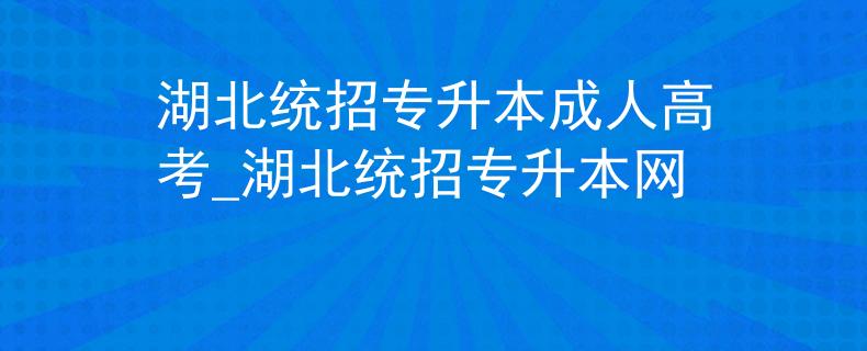 湖北统招专升本成人高考_湖北统招专升本网