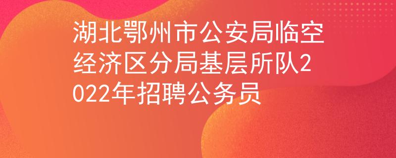 湖北鄂州市公安局临空经济区分局基层所队2022年招聘公务员
