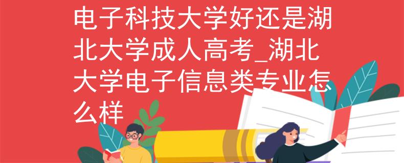 电子科技大学好还是湖北大学成人高考_湖北大学电子信息类专业怎么样