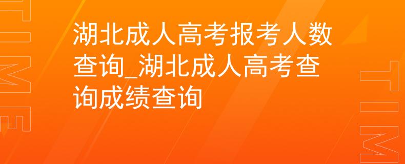 湖北成人高考报考人数查询_湖北成人高考查询成绩查询