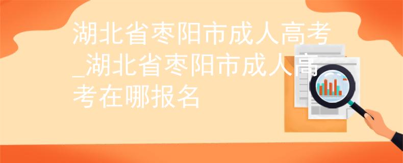 湖北省枣阳市成人高考_湖北省枣阳市成人高考在哪报名