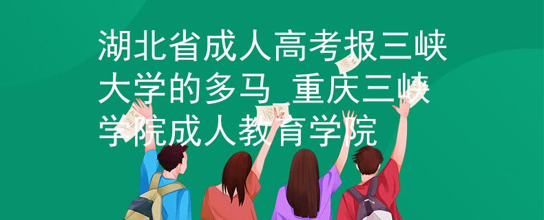 湖北省成人高考报三峡大学的多马_重庆三峡学院成人教育学院