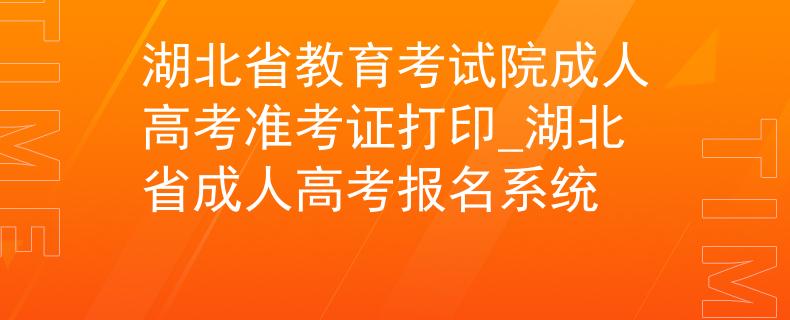 湖北省教育考试院成人高考准考证打印_湖北省成人高考报名系统