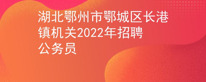 湖北鄂州市鄂城区长港镇机关2022年招聘公务员