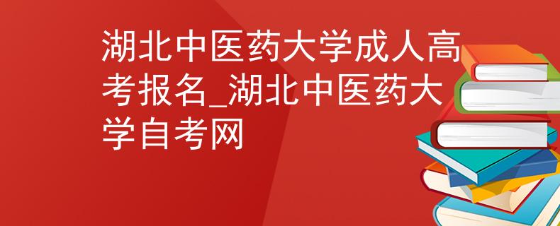 湖北中医药大学成人高考报名_湖北中医药大学自考网