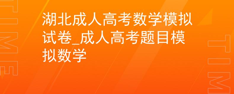 湖北成人高考数学模拟试卷_成人高考题目模拟数学