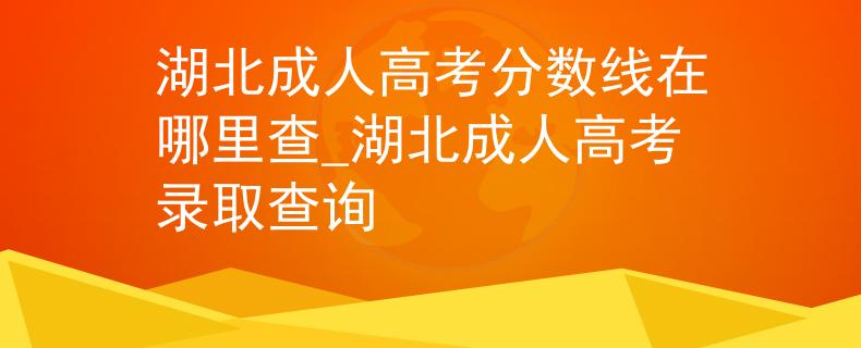湖北成人高考分数线在哪里查_湖北成人高考录取查询