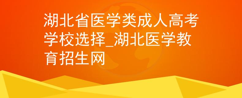 湖北省医学类成人高考学校选择_湖北医学教育招生网