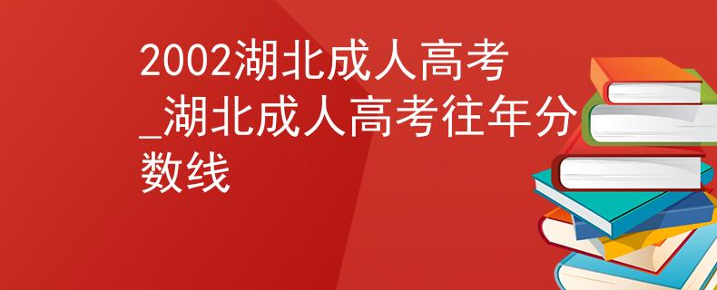 2002湖北成人高考_湖北成人高考往年分数线