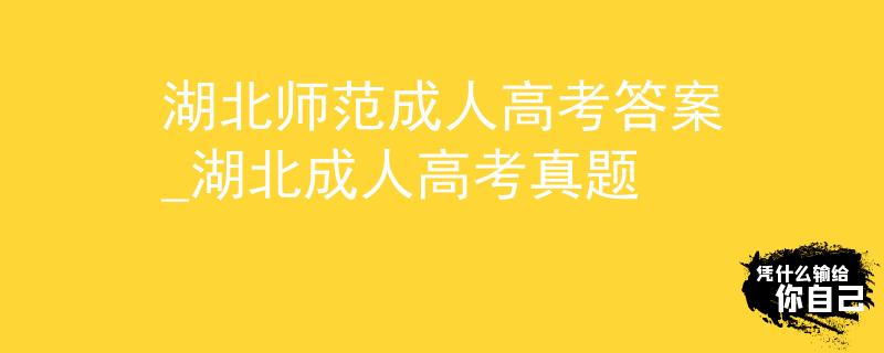 湖北师范成人高考答案_湖北成人高考真题
