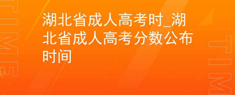 湖北省成人高考时_湖北省成人高考分数公布时间