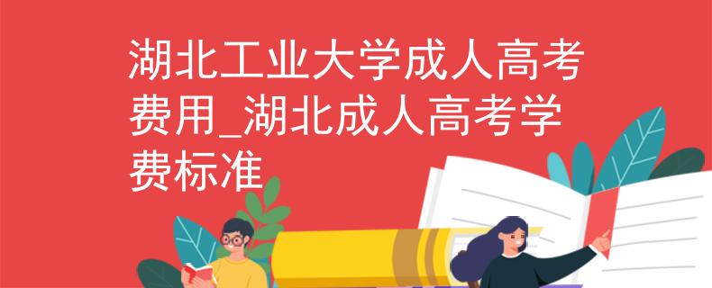 湖北工业大学成人高考费用_湖北成人高考学费标准