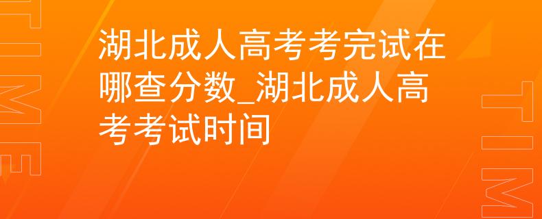 湖北成人高考考完试在哪查分数_湖北成人高考考试时间